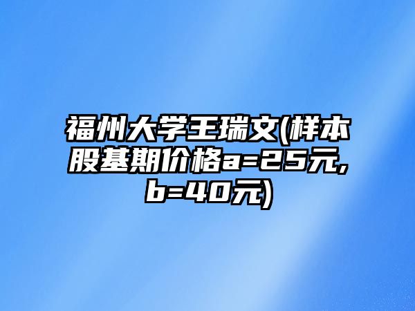 福州大學(xué)王瑞文(樣本股基期價(jià)格a=25元,b=40元)