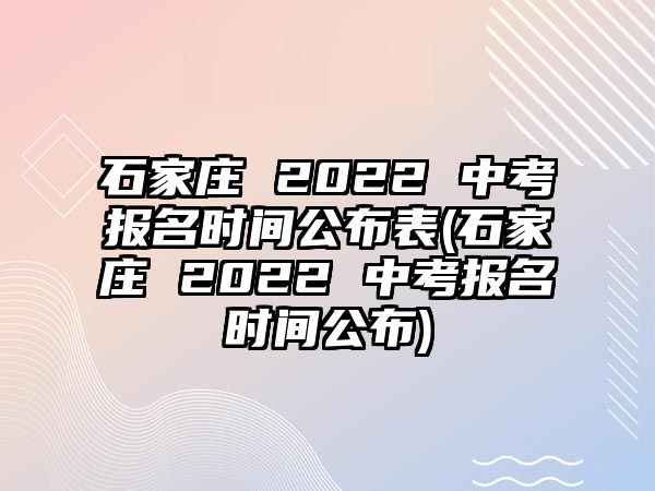 石家莊 2022 中考報名時間公布表(石家莊 2022 中考報名時間公布)