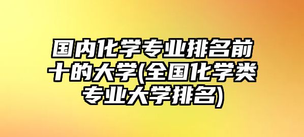 國內化學專業(yè)排名前十的大學(全國化學類專業(yè)大學排名)