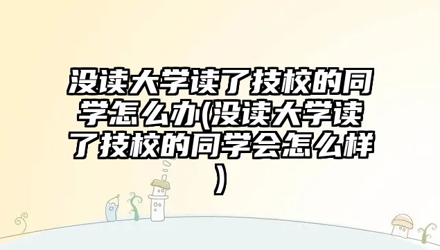 沒讀大學(xué)讀了技校的同學(xué)怎么辦(沒讀大學(xué)讀了技校的同學(xué)會怎么樣)