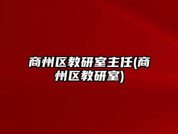 商州區(qū)教研室主任(商州區(qū)教研室)