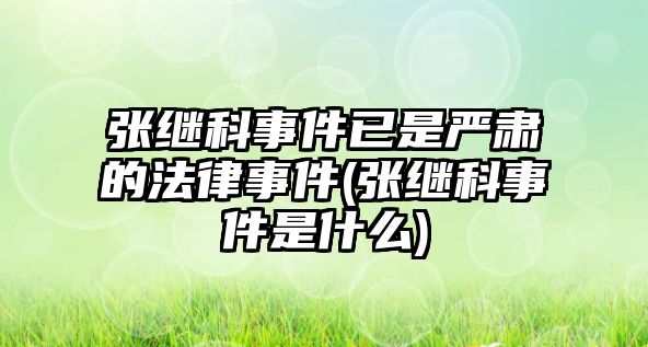 張繼科事件已是嚴(yán)肅的法律事件(張繼科事件是什么)