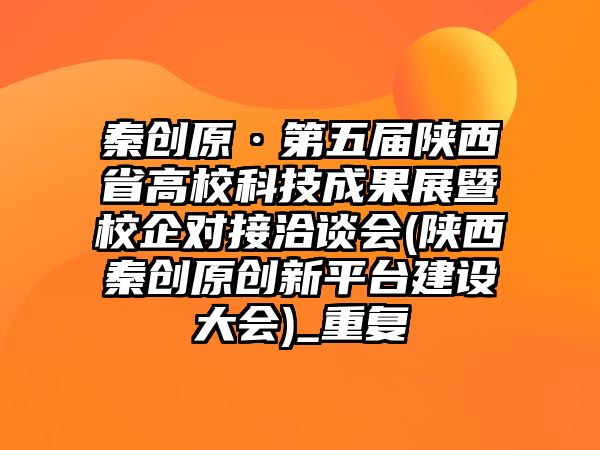 秦創(chuàng)原·第五屆陜西省高?？萍汲晒刽咝Ｆ髮?duì)接洽談會(huì)(陜西秦創(chuàng)原創(chuàng)新平臺(tái)建設(shè)大會(huì))_重復(fù)