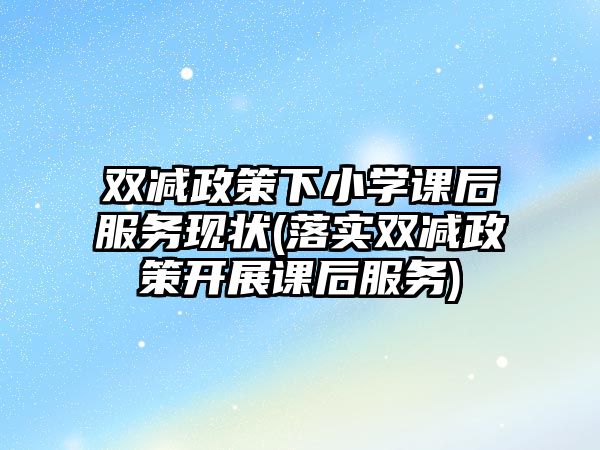 雙減政策下小學(xué)課后服務(wù)現(xiàn)狀(落實(shí)雙減政策開展課后服務(wù))