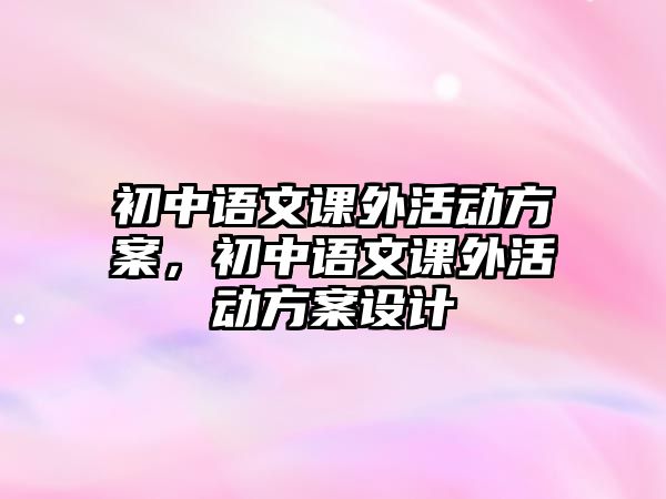 初中語文課外活動方案，初中語文課外活動方案設(shè)計