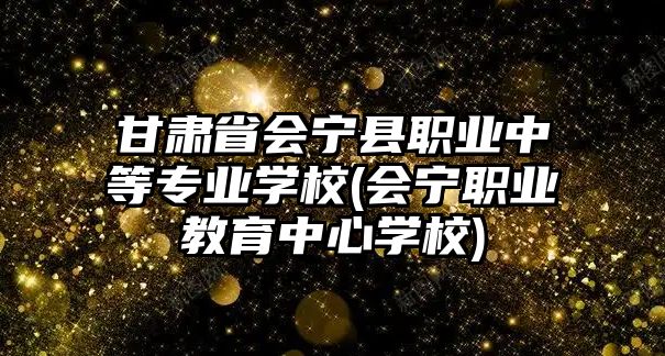 甘肅省會寧縣職業(yè)中等專業(yè)學校(會寧職業(yè)教育中心學校)