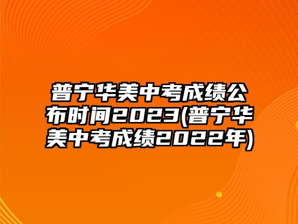 普寧華美中考成績公布時間2023(普寧華美中考成績2022年)