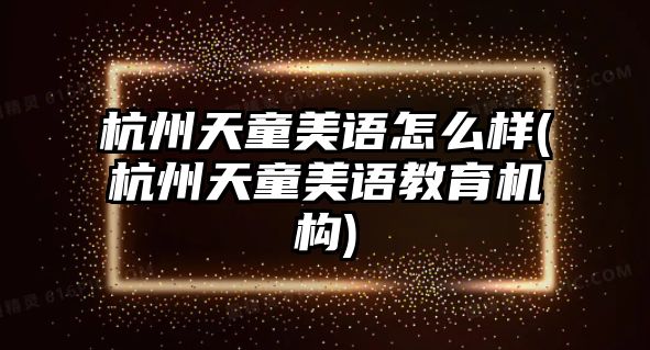 杭州天童美語(yǔ)怎么樣(杭州天童美語(yǔ)教育機(jī)構(gòu))