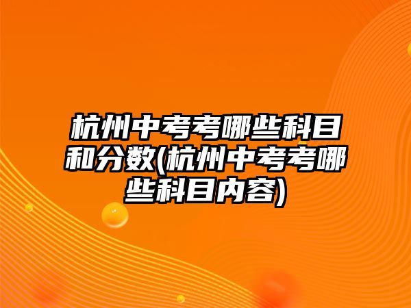 杭州中考考哪些科目和分?jǐn)?shù)(杭州中考考哪些科目內(nèi)容)