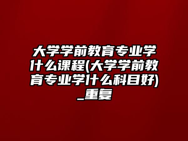 大學(xué)學(xué)前教育專業(yè)學(xué)什么課程(大學(xué)學(xué)前教育專業(yè)學(xué)什么科目好)_重復(fù)