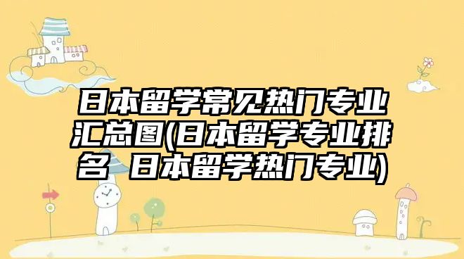 日本留學常見熱門專業(yè)匯總圖(日本留學專業(yè)排名 日本留學熱門專業(yè))