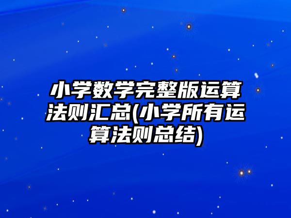 小學數(shù)學完整版運算法則匯總(小學所有運算法則總結(jié))