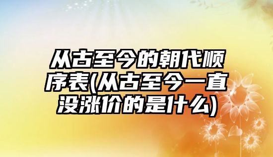 從古至今的朝代順序表(從古至今一直沒漲價的是什么)