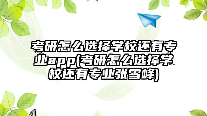 考研怎么選擇學(xué)校還有專業(yè)app(考研怎么選擇學(xué)校還有專業(yè)張雪峰)