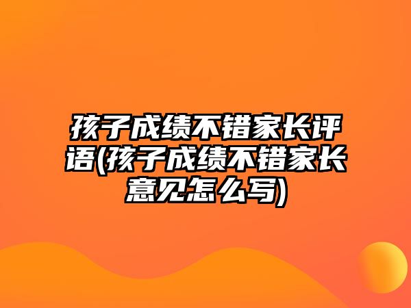 孩子成績不錯家長評語(孩子成績不錯家長意見怎么寫)