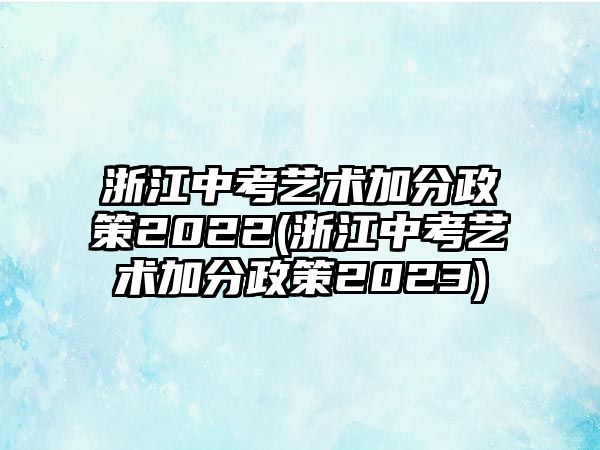 浙江中考藝術加分政策2022(浙江中考藝術加分政策2023)