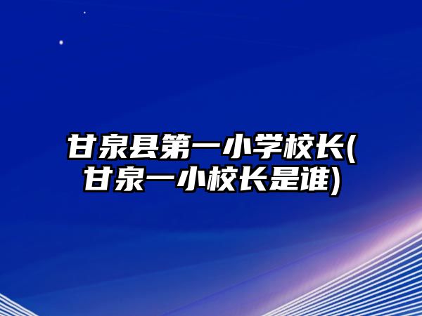 甘泉縣第一小學(xué)校長(甘泉一小校長是誰)