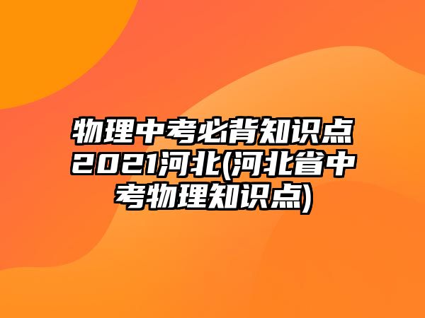 物理中考必背知識點2021河北(河北省中考物理知識點)