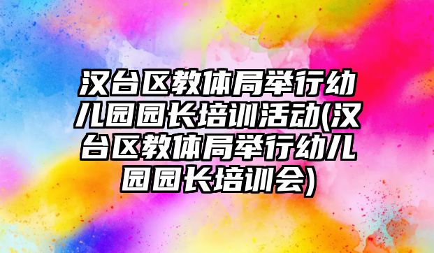 漢臺區(qū)教體局舉行幼兒園園長培訓活動(漢臺區(qū)教體局舉行幼兒園園長培訓會)