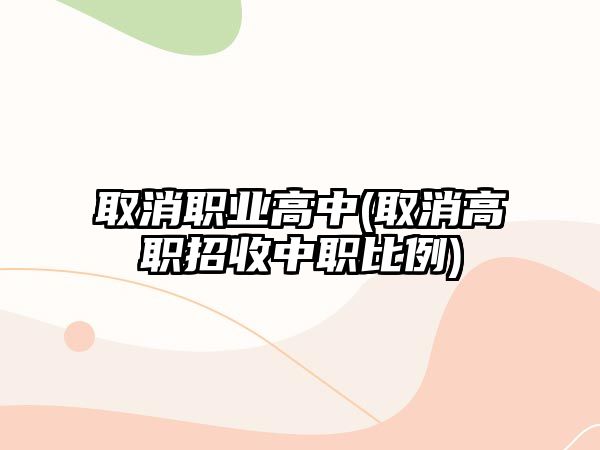 取消職業(yè)高中(取消高職招收中職比例)