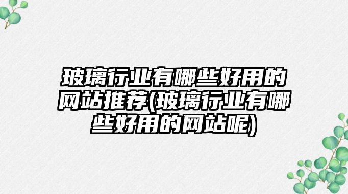 玻璃行業(yè)有哪些好用的網(wǎng)站推薦(玻璃行業(yè)有哪些好用的網(wǎng)站呢)