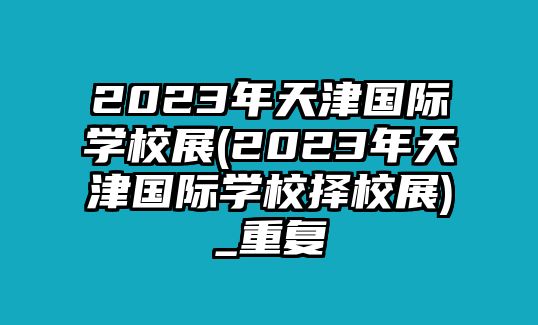 2023年天津國際學校展(2023年天津國際學校擇校展)_重復