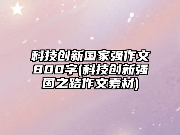 科技創(chuàng)新國家強(qiáng)作文800字(科技創(chuàng)新強(qiáng)國之路作文素材)