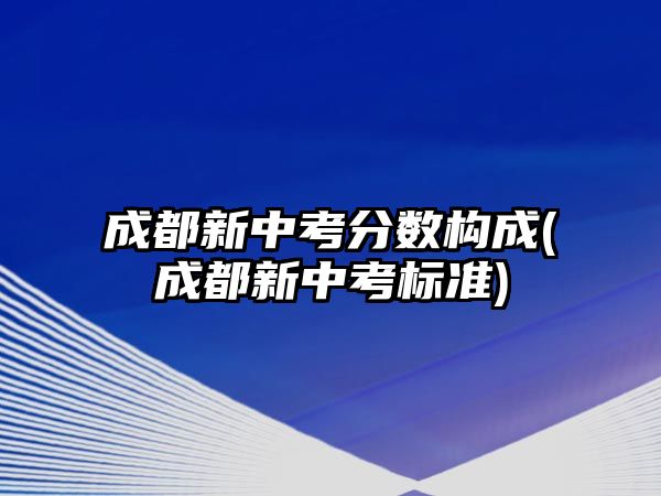 成都新中考分?jǐn)?shù)構(gòu)成(成都新中考標(biāo)準(zhǔn))