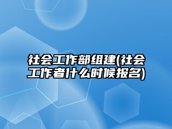 社會(huì)工作部組建(社會(huì)工作者什么時(shí)候報(bào)名)