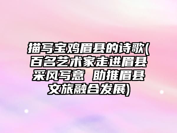 描寫寶雞眉縣的詩歌(百名藝術家走進眉縣采風寫意 助推眉縣文旅融合發(fā)展)