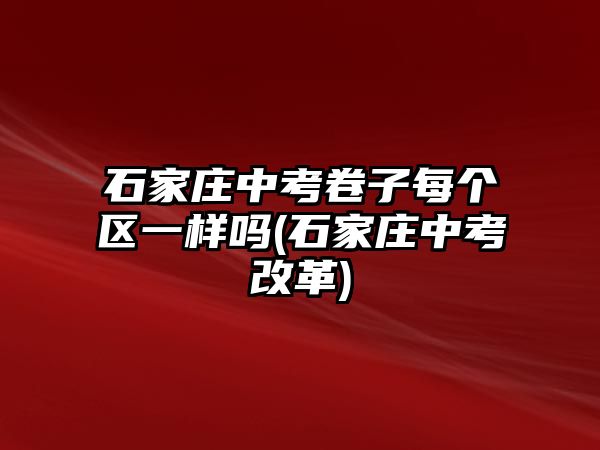 石家莊中考卷子每個(gè)區(qū)一樣嗎(石家莊中考改革)