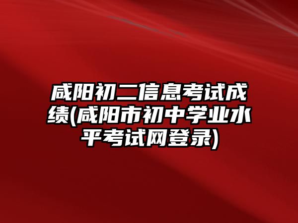 咸陽初二信息考試成績(咸陽市初中學(xué)業(yè)水平考試網(wǎng)登錄)