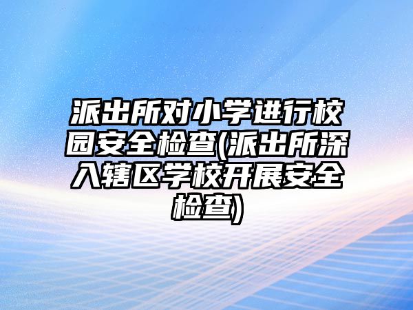 派出所對小學(xué)進(jìn)行校園安全檢查(派出所深入轄區(qū)學(xué)校開展安全檢查)