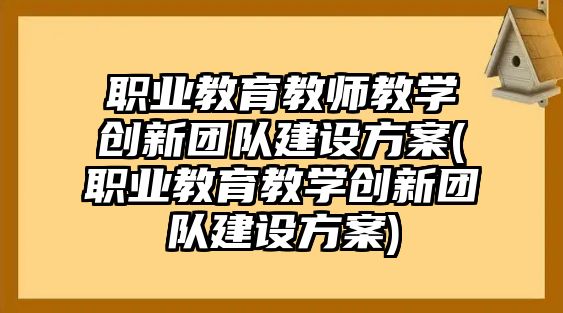 職業(yè)教育教師教學(xué)創(chuàng)新團(tuán)隊(duì)建設(shè)方案(職業(yè)教育教學(xué)創(chuàng)新團(tuán)隊(duì)建設(shè)方案)