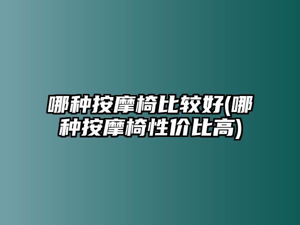 哪種按摩椅比較好(哪種按摩椅性價(jià)比高)