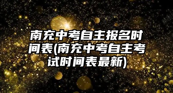 南充中考自主報名時間表(南充中考自主考試時間表最新)