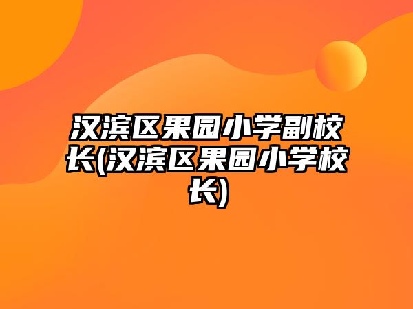 漢濱區(qū)果園小學(xué)副校長(漢濱區(qū)果園小學(xué)校長)