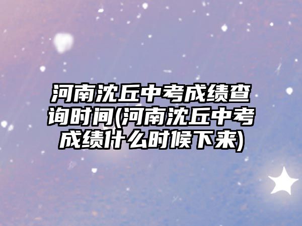 河南沈丘中考成績(jī)查詢時(shí)間(河南沈丘中考成績(jī)什么時(shí)候下來)