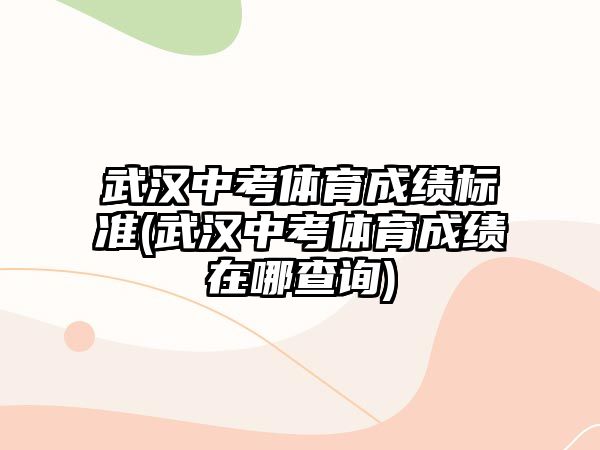 武漢中考體育成績標準(武漢中考體育成績在哪查詢)