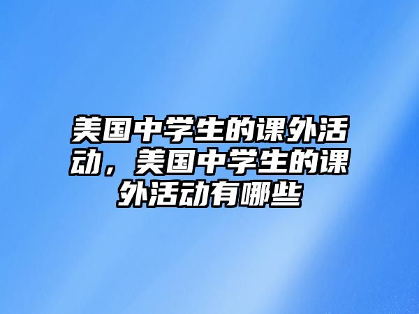 美國(guó)中學(xué)生的課外活動(dòng)，美國(guó)中學(xué)生的課外活動(dòng)有哪些