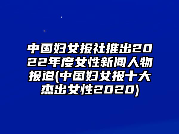 中國婦女報社推出2022年度女性新聞人物報道(中國婦女報十大杰出女性2020)