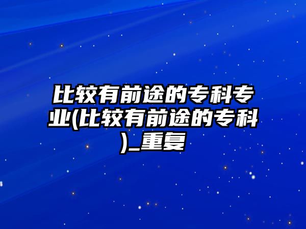 比較有前途的?？茖I(yè)(比較有前途的專科)_重復(fù)