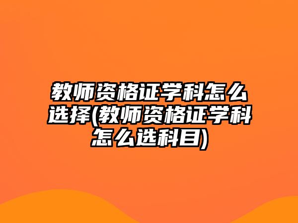 教師資格證學科怎么選擇(教師資格證學科怎么選科目)