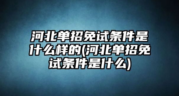 河北單招免試條件是什么樣的(河北單招免試條件是什么)