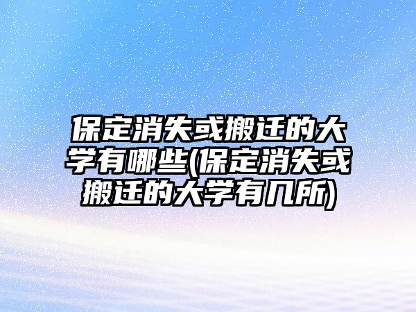 保定消失或搬遷的大學有哪些(保定消失或搬遷的大學有幾所)