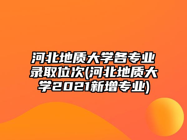 河北地質(zhì)大學(xué)各專業(yè)錄取位次(河北地質(zhì)大學(xué)2021新增專業(yè))