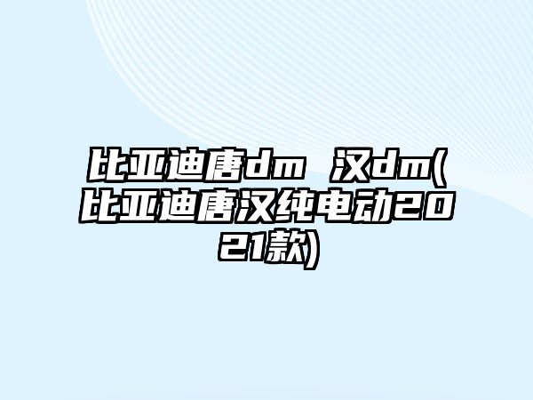 比亞迪唐dm 漢dm(比亞迪唐漢純電動(dòng)2021款)