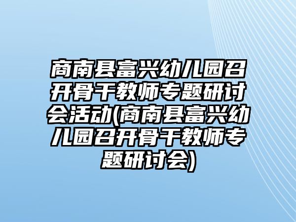 商南縣富興幼兒園召開骨干教師專題研討會活動(商南縣富興幼兒園召開骨干教師專題研討會)