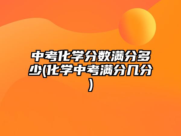 中考化學(xué)分?jǐn)?shù)滿分多少(化學(xué)中考滿分幾分)