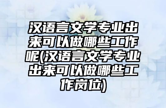 漢語言文學(xué)專業(yè)出來可以做哪些工作呢(漢語言文學(xué)專業(yè)出來可以做哪些工作崗位)